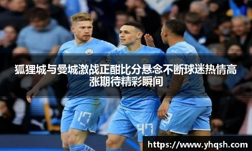 狐狸城与曼城激战正酣比分悬念不断球迷热情高涨期待精彩瞬间
