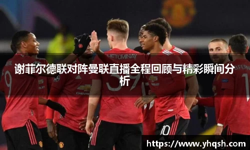谢菲尔德联对阵曼联直播全程回顾与精彩瞬间分析