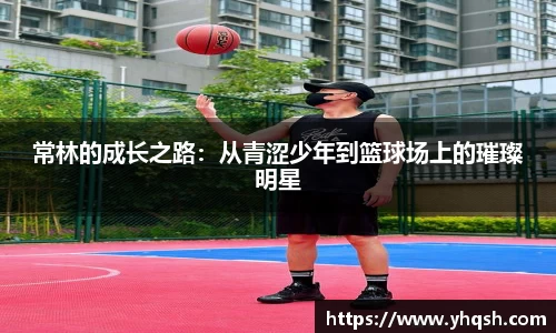 常林的成长之路：从青涩少年到篮球场上的璀璨明星