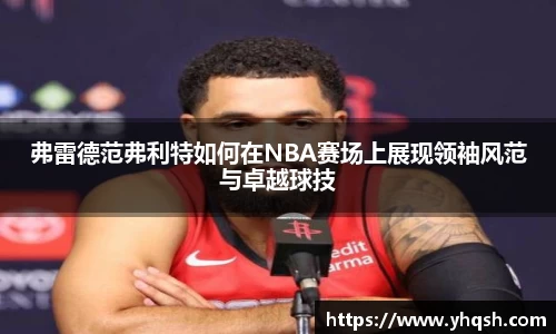 弗雷德范弗利特如何在NBA赛场上展现领袖风范与卓越球技
