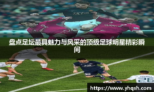 盘点足坛最具魅力与风采的顶级足球明星精彩瞬间