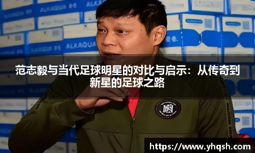 范志毅与当代足球明星的对比与启示：从传奇到新星的足球之路